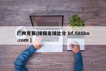 广州竞赛{球探足球比分 bf.588bo.com }