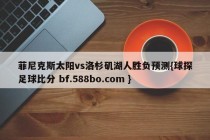 菲尼克斯太阳vs洛杉矶湖人胜负预测{球探足球比分 bf.588bo.com }