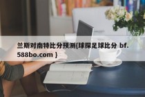 兰斯对南特比分预测{球探足球比分 bf.588bo.com }