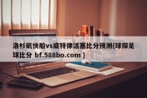洛杉矶快船vs底特律活塞比分预测{球探足球比分 bf.588bo.com }