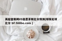 英超富勒姆VS伯恩茅斯比分预测{球探足球比分 bf.588bo.com }