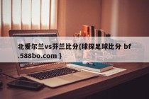 北爱尔兰vs芬兰比分{球探足球比分 bf.588bo.com }