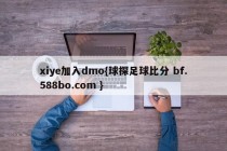 xiye加入dmo{球探足球比分 bf.588bo.com }