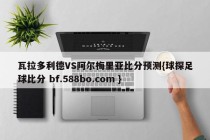 瓦拉多利德VS阿尔梅里亚比分预测{球探足球比分 bf.588bo.com }