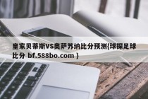 皇家贝蒂斯VS奥萨苏纳比分预测{球探足球比分 bf.588bo.com }