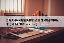 上海久事vs南京头排苏酒盘口分析{球探足球比分 bf.588bo.com }