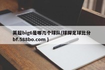 英超big6是哪几个球队{球探足球比分 bf.588bo.com }