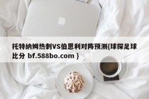 托特纳姆热刺VS伯恩利对阵预测{球探足球比分 bf.588bo.com }