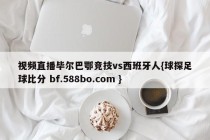 视频直播毕尔巴鄂竞技vs西班牙人{球探足球比分 bf.588bo.com }