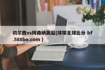 切尔西vs阿森纳英超{球探足球比分 bf.588bo.com }