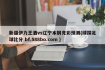 新疆伊力王酒vs辽宁本钢竞彩预测{球探足球比分 bf.588bo.com }