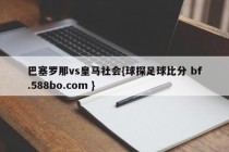 巴塞罗那vs皇马社会{球探足球比分 bf.588bo.com }