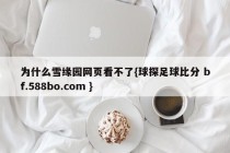 为什么雪缘园网页看不了{球探足球比分 bf.588bo.com }