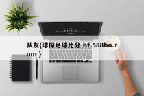 队友{球探足球比分 bf.588bo.com }