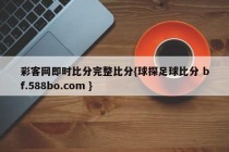 彩客网即时比分完整比分{球探足球比分 bf.588bo.com }