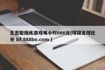 王思聪陪练游戏每小时666元{球探足球比分 bf.588bo.com }