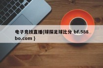 电子竞技直播{球探足球比分 bf.588bo.com }