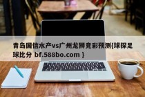 青岛国信水产vs广州龙狮竞彩预测{球探足球比分 bf.588bo.com }