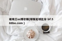 谢周三vs博尔顿{球探足球比分 bf.588bo.com }