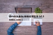 doinb女朋友{球探足球比分 bf.588bo.com }