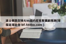 波士顿凯尔特人vs纽约尼克斯赛前预测{球探足球比分 bf.588bo.com }