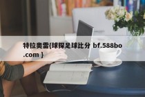 特拉奥雷{球探足球比分 bf.588bo.com }