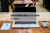 loltf{球探足球比分 bf.588bo.com }