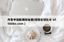 丹麦甲级联赛附加赛{球探足球比分 bf.588bo.com }