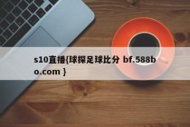 s10直播{球探足球比分 bf.588bo.com }