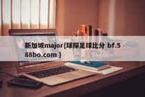 新加坡major{球探足球比分 bf.588bo.com }