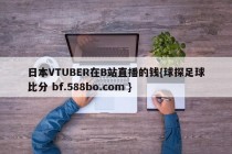 日本VTUBER在B站直播的钱{球探足球比分 bf.588bo.com }