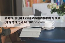 萨克拉门托国王vs明尼苏达森林狼比分预测{球探足球比分 bf.588bo.com }