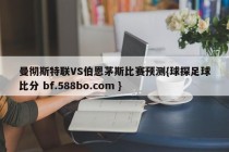 曼彻斯特联VS伯恩茅斯比赛预测{球探足球比分 bf.588bo.com }