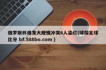 俄罗斯杯爆发大规模冲突6人染红{球探足球比分 bf.588bo.com }