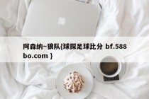 阿森纳～狼队{球探足球比分 bf.588bo.com }