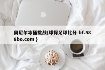 奥尼尔冰桶挑战{球探足球比分 bf.588bo.com }