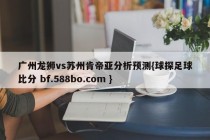广州龙狮vs苏州肯帝亚分析预测{球探足球比分 bf.588bo.com }