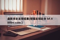 最新竞彩足球结果{球探足球比分 bf.588bo.com }