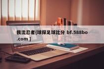 我流忍者{球探足球比分 bf.588bo.com }