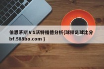 伯恩茅斯ⅤS沃特福德分析{球探足球比分 bf.588bo.com }