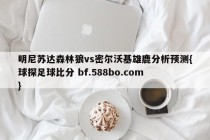 明尼苏达森林狼vs密尔沃基雄鹿分析预测{球探足球比分 bf.588bo.com }