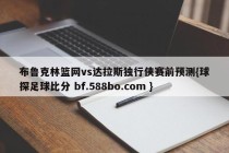 布鲁克林篮网vs达拉斯独行侠赛前预测{球探足球比分 bf.588bo.com }