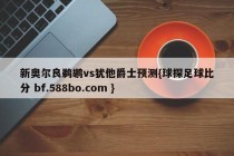 新奥尔良鹈鹕vs犹他爵士预测{球探足球比分 bf.588bo.com }
