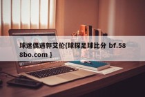 球迷偶遇郭艾伦{球探足球比分 bf.588bo.com }