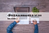 c罗扮流浪汉{球探足球比分 bf.588bo.com }