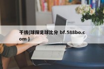 干拔{球探足球比分 bf.588bo.com }