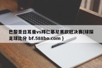 巴黎圣日耳曼vs拜仁慕尼黑欧冠决赛{球探足球比分 bf.588bo.com }