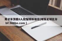 男子车顶载8人放加特林烟花{球探足球比分 bf.588bo.com }