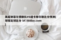 英超谢菲尔德联队VS纽卡斯尔联比分预测{球探足球比分 bf.588bo.com }