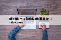 nba西部半决赛{球探足球比分 bf.588bo.com }